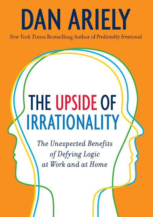 The Upside of Irrationality: The Unexpected Benefits of Defying Logic at Work and at Home