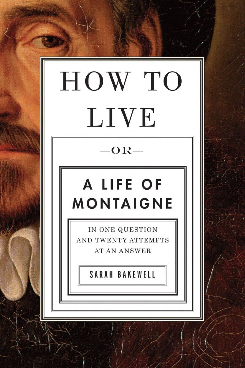How to Live: A Life of Montaigne in One Question and Twenty Attempts at an Answer