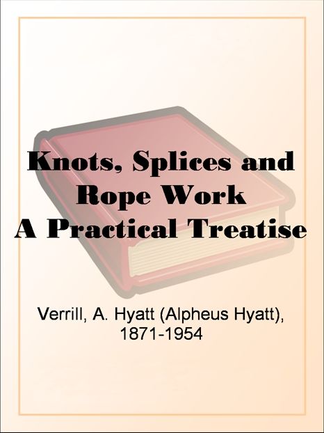 Knots, Splices and Rope Work A Practical Treatise