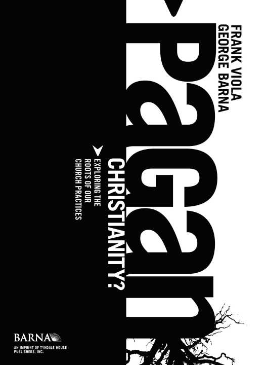 Pagan Christianity?: Exploring the Roots of Our Church Practices