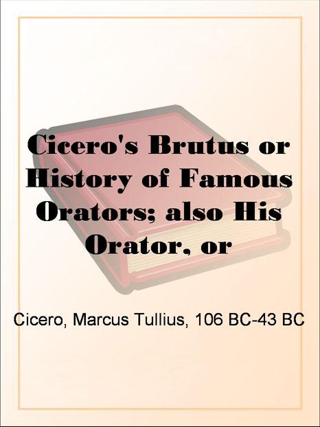 Cicero's Brutus or History of Famous Orators; also His Orator, or Accomplished Speaker.