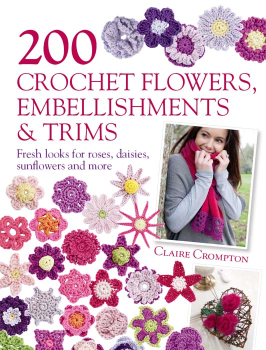 200 Crochet Flowers, Embellishments & Trims: Fresh Looks for Roses, Daisies, Sunflowers and More