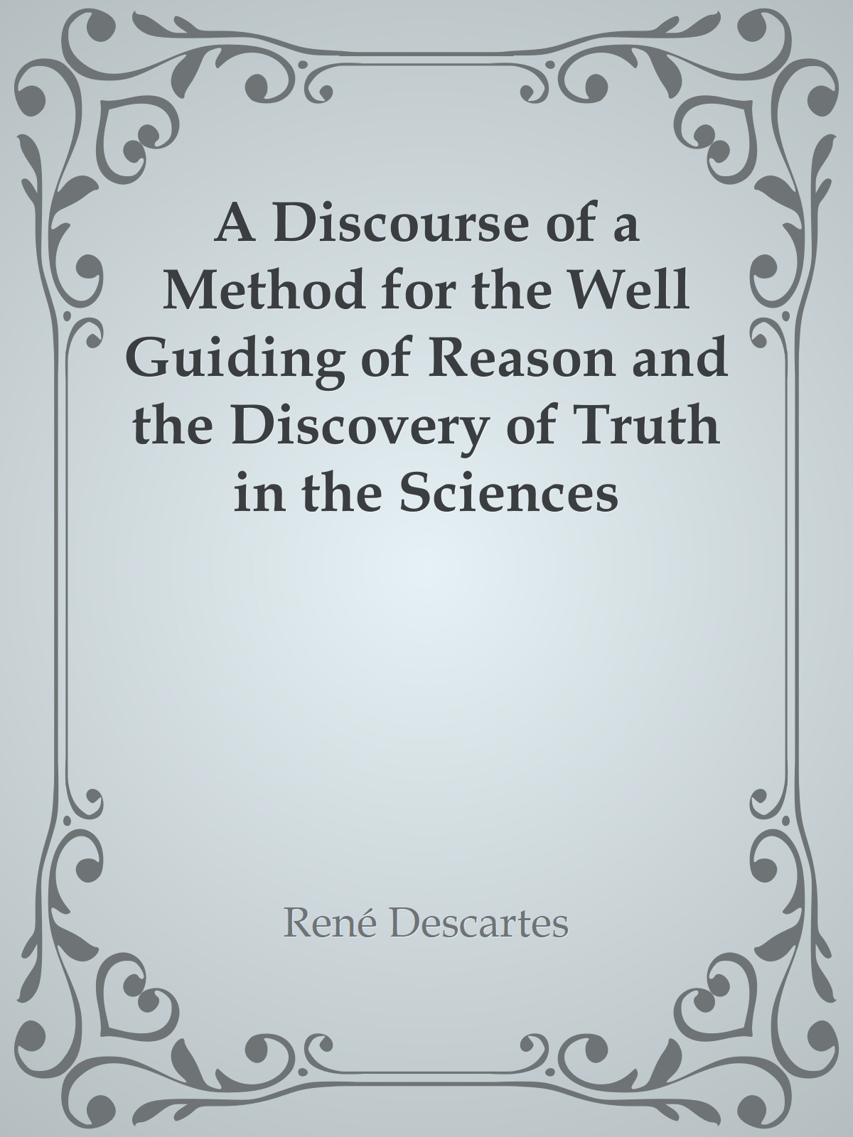 A Discourse of a Method for the Well Guiding of Reason and the Discovery of Truth in the Sciences
