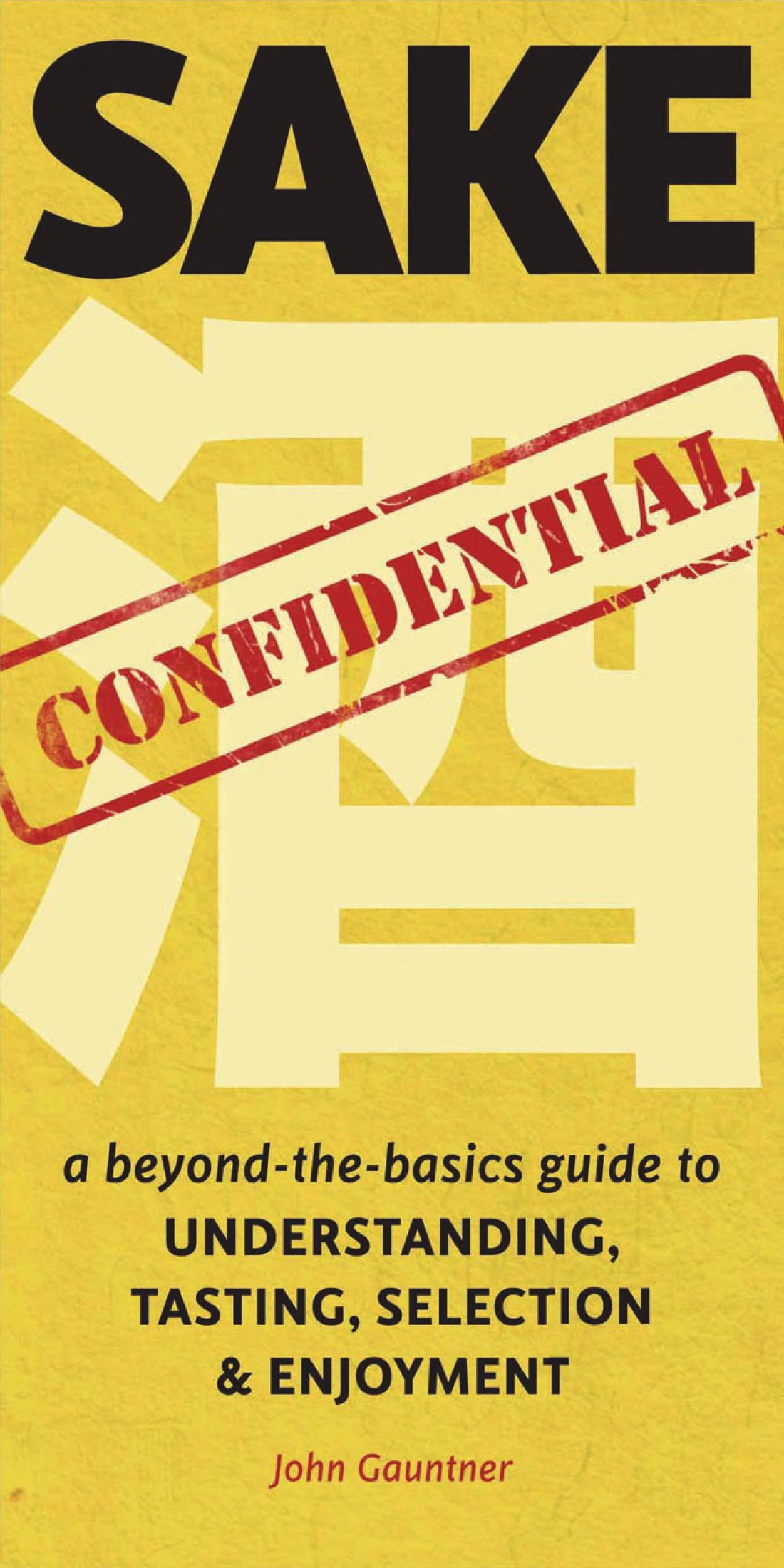Sake Confidential: A Beyond-The-Basics Guide to Understanding, Tasting, Selection, and Enjoyment