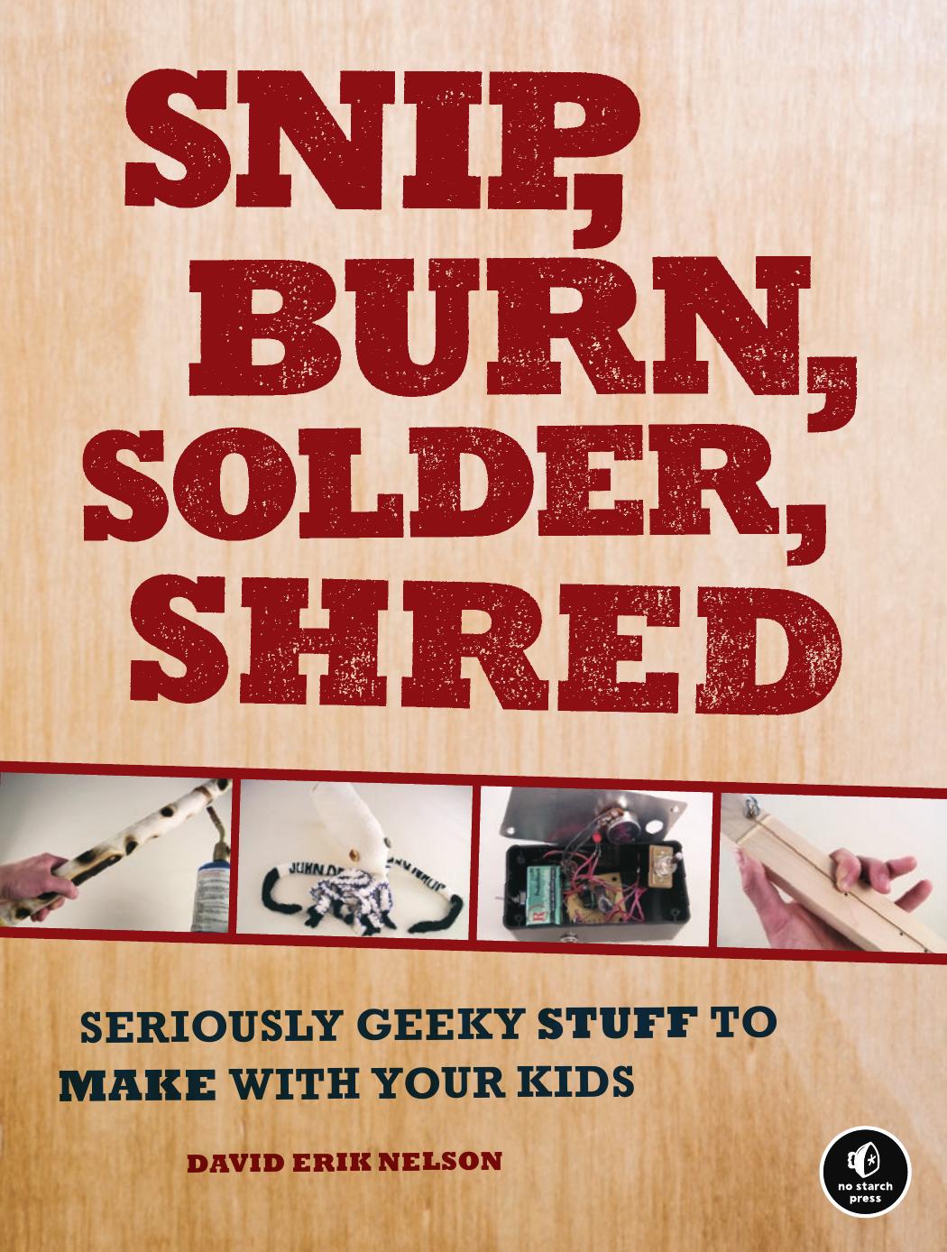 Snip, Burn, Solder, Shred: Seriously Geeky Stuff to Make With Your Kids